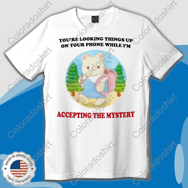 You're Looking Things Up On Your Phone While I'm Accepting The Mystery Tee Shirt